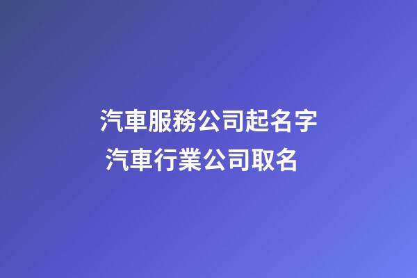 汽車服務公司起名字 汽車行業公司取名-第1張-公司起名-玄機派